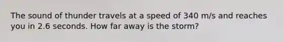 The sound of thunder travels at a speed of 340 m/s and reaches you in 2.6 seconds. How far away is the storm?