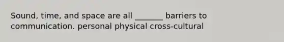 Sound, time, and space are all _______ barriers to communication. personal physical cross-cultural