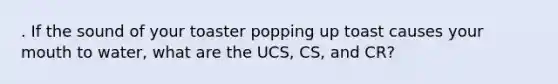 . If the sound of your toaster popping up toast causes your mouth to water, what are the UCS, CS, and CR?