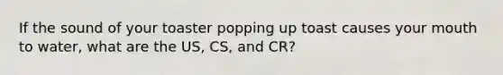 If the sound of your toaster popping up toast causes your mouth to water, what are the US, CS, and CR?