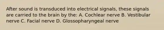 After sound is transduced into electrical signals, these signals are carried to the brain by the: A. Cochlear nerve B. Vestibular nerve C. Facial nerve D. Glossopharyngeal nerve