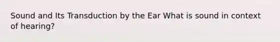 Sound and Its Transduction by the Ear What is sound in context of hearing?