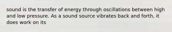 sound is the transfer of energy through oscillations between high and low pressure. As a sound source vibrates back and forth, it does work on its