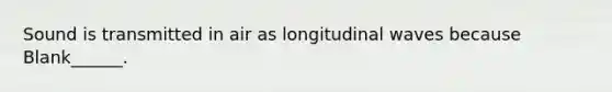 Sound is transmitted in air as longitudinal waves because Blank______.