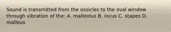 Sound is transmitted from the ossicles to the oval window through vibration of the: A. malleolus B. incus C. stapes D. malleus