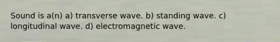 Sound is a(n) a) transverse wave. b) standing wave. c) longitudinal wave. d) electromagnetic wave.