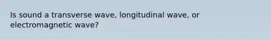Is sound a transverse wave, longitudinal wave, or electromagnetic wave?