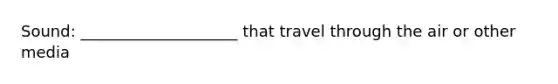 Sound: ____________________ that travel through the air or other media