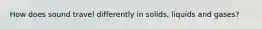How does sound travel differently in solids, liquids and gases?