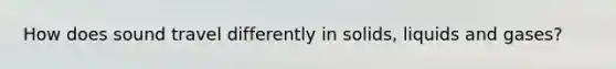 How does sound travel differently in solids, liquids and gases?