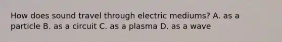 How does sound travel through electric mediums? A. as a particle B. as a circuit C. as a plasma D. as a wave