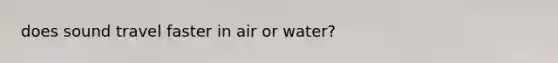 does sound travel faster in air or water?