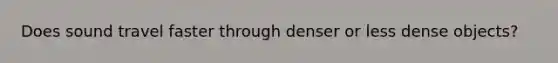 Does sound travel faster through denser or less dense objects?