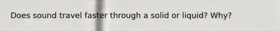 Does sound travel faster through a solid or liquid? Why?