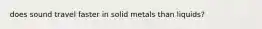 does sound travel faster in solid metals than liquids?