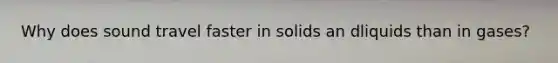 Why does sound travel faster in solids an dliquids than in gases?