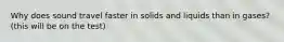 Why does sound travel faster in solids and liquids than in gases? (this will be on the test)