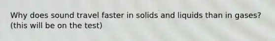 Why does sound travel faster in solids and liquids than in gases? (this will be on the test)