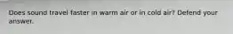 Does sound travel faster in warm air or in cold air? Defend your answer.