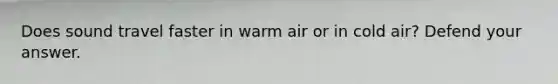 Does sound travel faster in warm air or in cold air? Defend your answer.