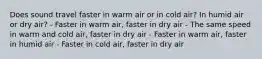 Does sound travel faster in warm air or in cold air? In humid air or dry air? - Faster in warm air, faster in dry air - The same speed in warm and cold air, faster in dry air - Faster in warm air, faster in humid air - Faster in cold air, faster in dry air