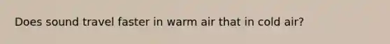 Does sound travel faster in warm air that in cold air?