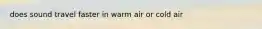 does sound travel faster in warm air or cold air