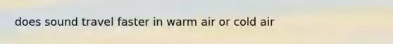 does sound travel faster in warm air or cold air