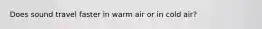 Does sound travel faster in warm air or in cold air?