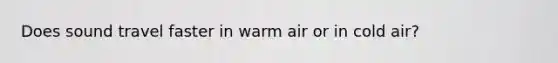 Does sound travel faster in warm air or in cold air?