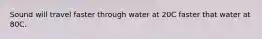 Sound will travel faster through water at 20C faster that water at 80C.