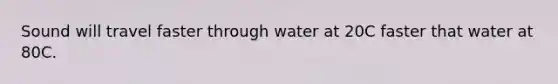 Sound will travel faster through water at 20C faster that water at 80C.