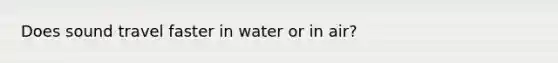 Does sound travel faster in water or in air?