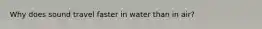 Why does sound travel faster in water than in air?