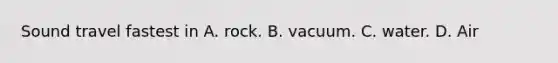 Sound travel fastest in A. rock. B. vacuum. C. water. D. Air