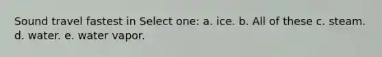 Sound travel fastest in Select one: a. ice. b. All of these c. steam. d. water. e. water vapor.