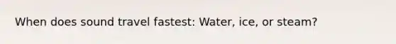When does sound travel fastest: Water, ice, or steam?