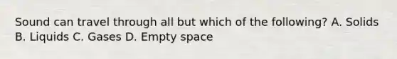 Sound can travel through all but which of the following? A. Solids B. Liquids C. Gases D. Empty space