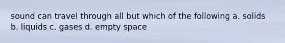 sound can travel through all but which of the following a. solids b. liquids c. gases d. empty space