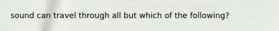 sound can travel through all but which of the following?