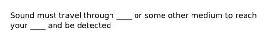 Sound must travel through ____ or some other medium to reach your ____ and be detected