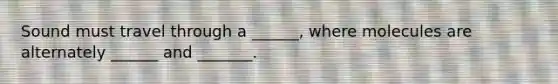 Sound must travel through a ______, where molecules are alternately ______ and _______.