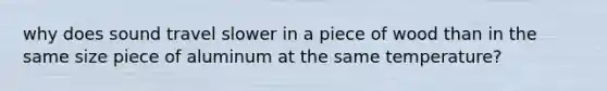 why does sound travel slower in a piece of wood than in the same size piece of aluminum at the same temperature?