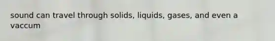 sound can travel through solids, liquids, gases, and even a vaccum