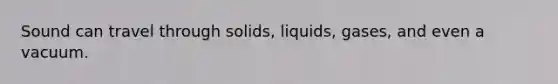 Sound can travel through solids, liquids, gases, and even a vacuum.