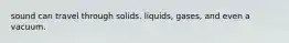 sound can travel through solids. liquids, gases, and even a vacuum.