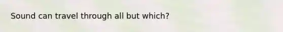 Sound can travel through all but which?