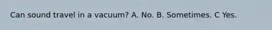 Can sound travel in a vacuum? A. No. B. Sometimes. C Yes.