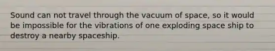 Sound can not travel through the vacuum of space, so it would be impossible for the vibrations of one exploding space ship to destroy a nearby spaceship.