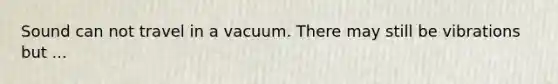 Sound can not travel in a vacuum. There may still be vibrations but ...